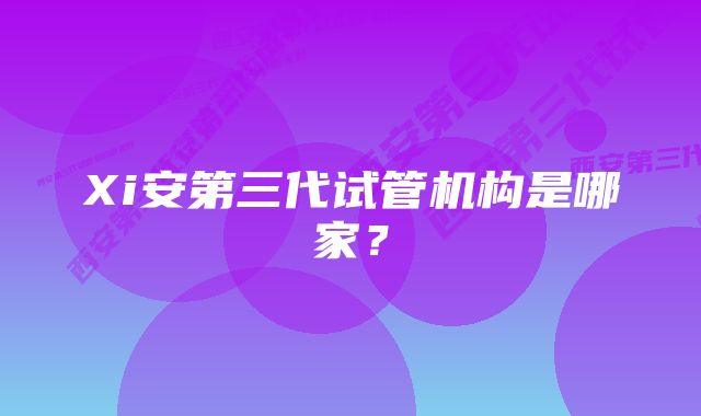 Xi安第三代试管机构是哪家？