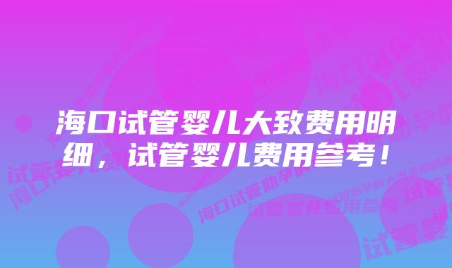 海口试管婴儿大致费用明细，试管婴儿费用参考！