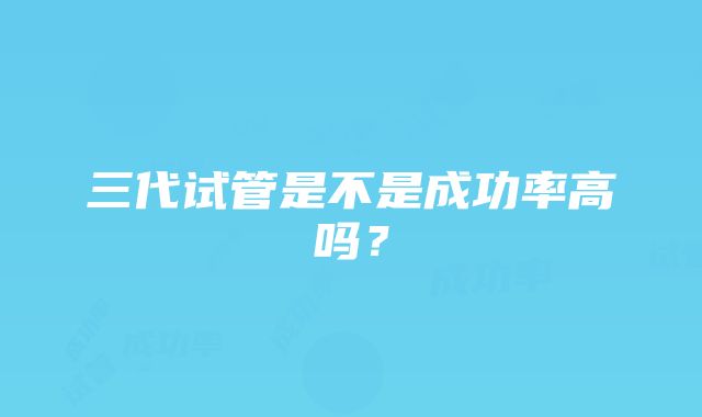 三代试管是不是成功率高吗？