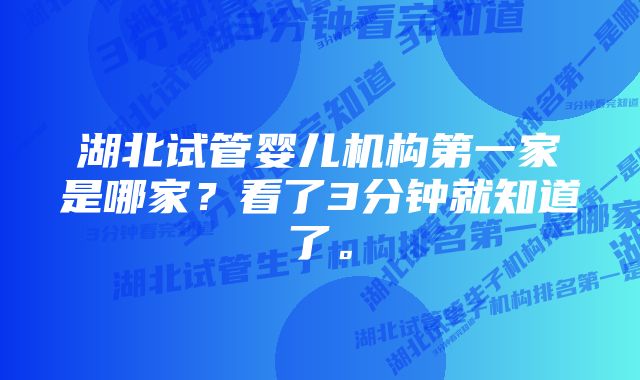 湖北试管婴儿机构第一家是哪家？看了3分钟就知道了。