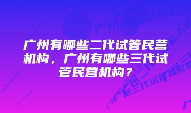 广州有哪些二代试管民营机构，广州有哪些三代试管民营机构？