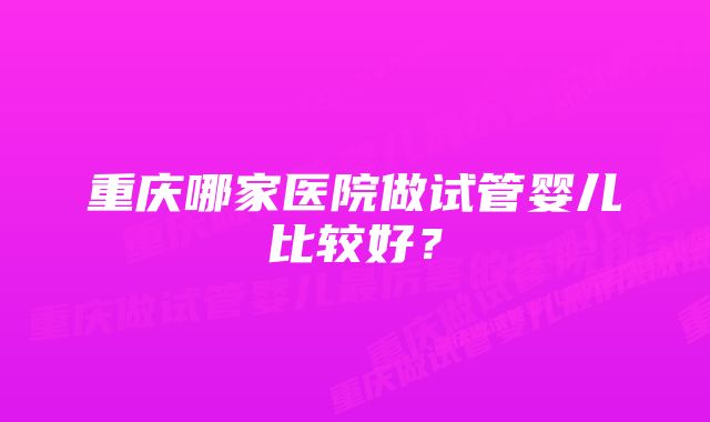 重庆哪家医院做试管婴儿比较好？