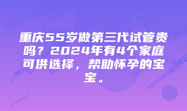 重庆55岁做第三代试管贵吗？2024年有4个家庭可供选择，帮助怀孕的宝宝。