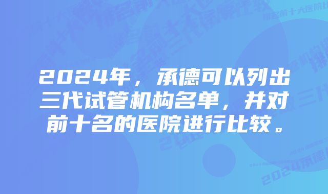 2024年，承德可以列出三代试管机构名单，并对前十名的医院进行比较。