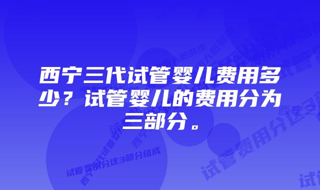 西宁三代试管婴儿费用多少？试管婴儿的费用分为三部分。