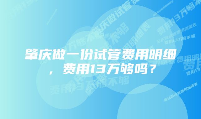 肇庆做一份试管费用明细，费用13万够吗？