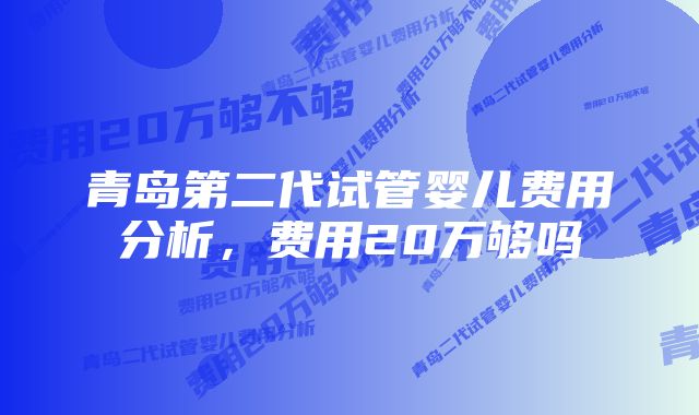 青岛第二代试管婴儿费用分析，费用20万够吗