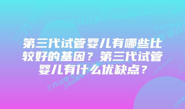 第三代试管婴儿有哪些比较好的基因？第三代试管婴儿有什么优缺点？