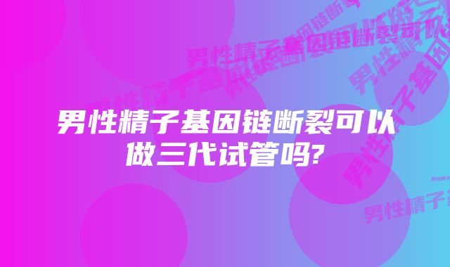 男性精子基因链断裂可以做三代试管吗?