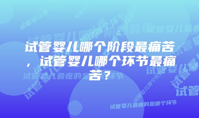 试管婴儿哪个阶段最痛苦，试管婴儿哪个环节最痛苦？