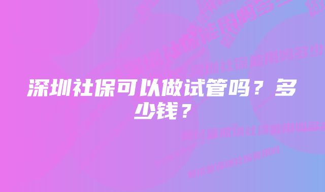 深圳社保可以做试管吗？多少钱？