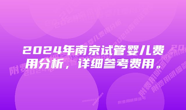 2024年南京试管婴儿费用分析，详细参考费用。