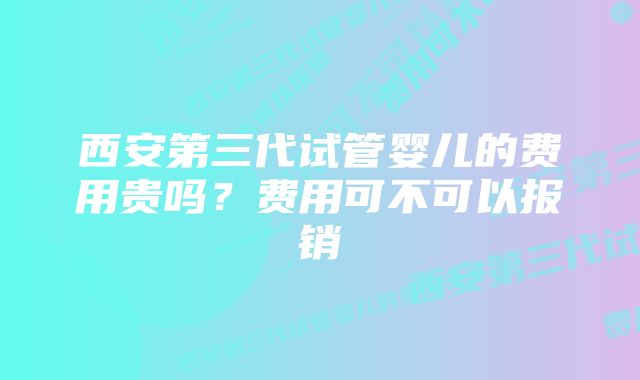 西安第三代试管婴儿的费用贵吗？费用可不可以报销