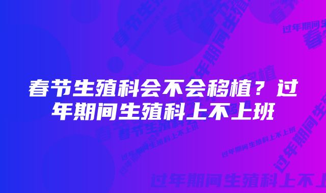 春节生殖科会不会移植？过年期间生殖科上不上班