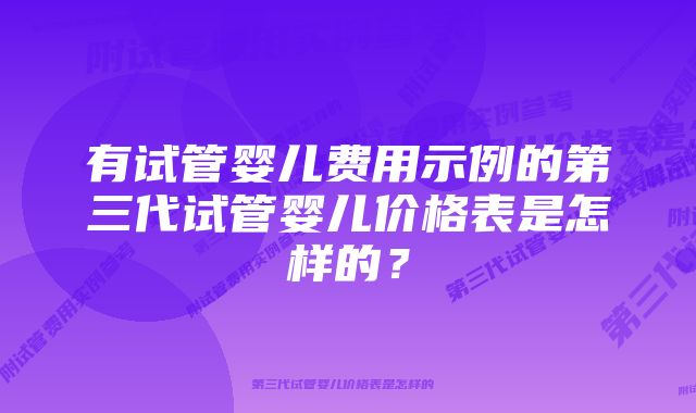 有试管婴儿费用示例的第三代试管婴儿价格表是怎样的？