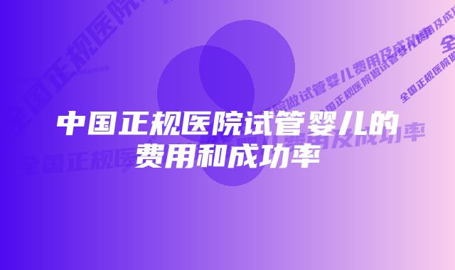 中国正规医院试管婴儿的费用和成功率