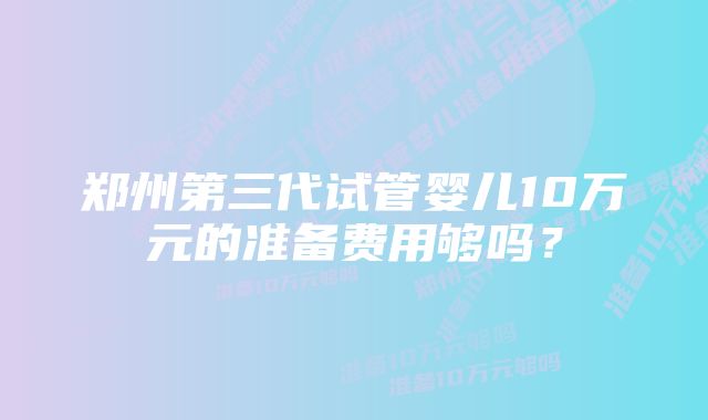 郑州第三代试管婴儿10万元的准备费用够吗？