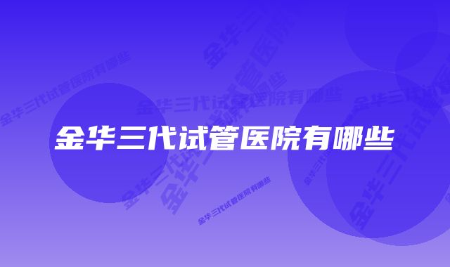 金华三代试管医院有哪些