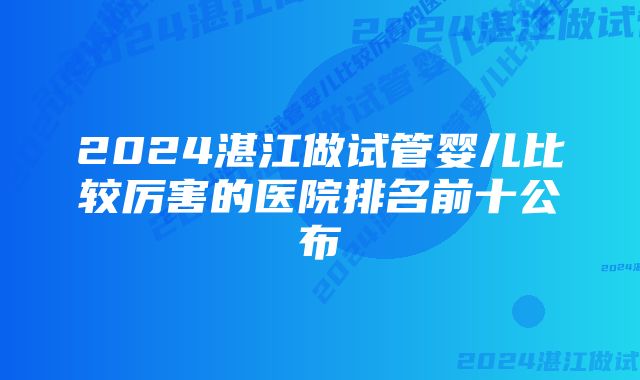 2024湛江做试管婴儿比较厉害的医院排名前十公布