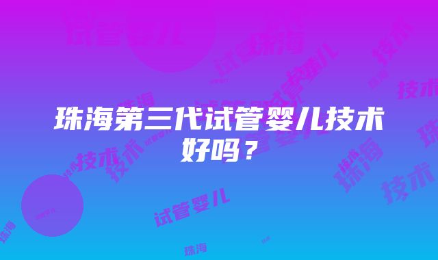 珠海第三代试管婴儿技术好吗？