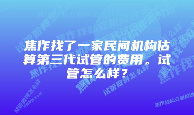 焦作找了一家民间机构估算第三代试管的费用。试管怎么样？