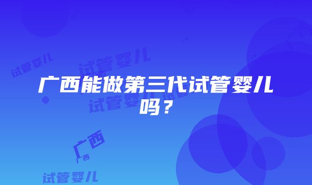 广西能做第三代试管婴儿吗？