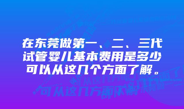 在东莞做第一、二、三代试管婴儿基本费用是多少可以从这几个方面了解。