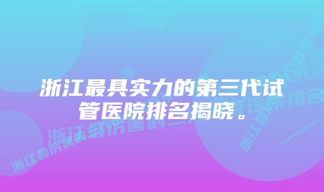 浙江最具实力的第三代试管医院排名揭晓。