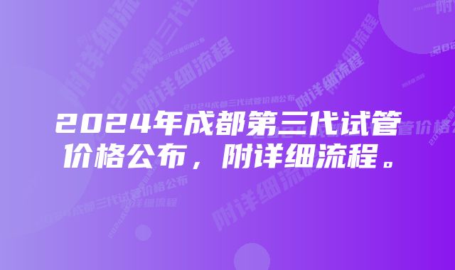 2024年成都第三代试管价格公布，附详细流程。