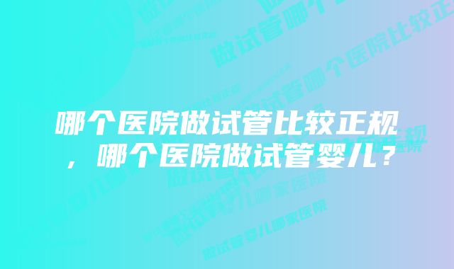 哪个医院做试管比较正规，哪个医院做试管婴儿？