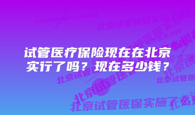 试管医疗保险现在在北京实行了吗？现在多少钱？