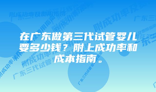 在广东做第三代试管婴儿要多少钱？附上成功率和成本指南。