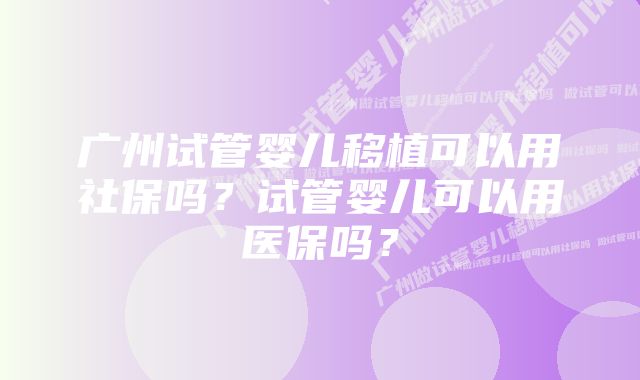 广州试管婴儿移植可以用社保吗？试管婴儿可以用医保吗？