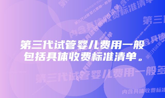 第三代试管婴儿费用一般包括具体收费标准清单。