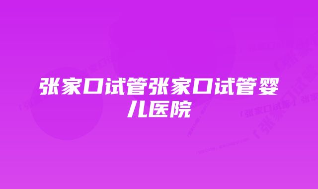 张家口试管张家口试管婴儿医院