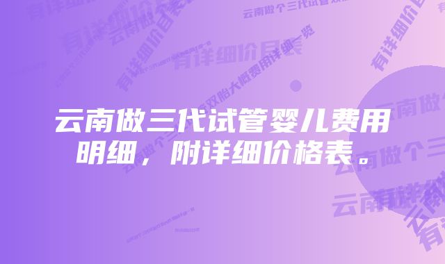 云南做三代试管婴儿费用明细，附详细价格表。