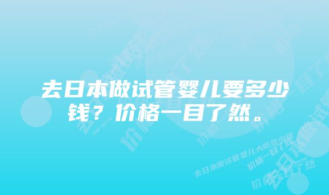 去日本做试管婴儿要多少钱？价格一目了然。