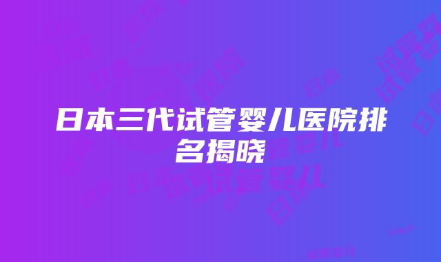 日本三代试管婴儿医院排名揭晓