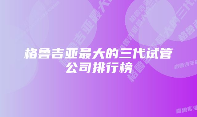 格鲁吉亚最大的三代试管公司排行榜