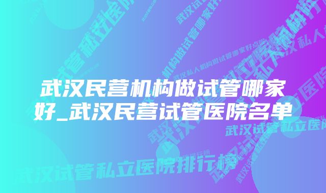 武汉民营机构做试管哪家好_武汉民营试管医院名单