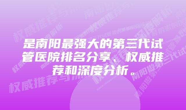 是南阳最强大的第三代试管医院排名分享、权威推荐和深度分析。