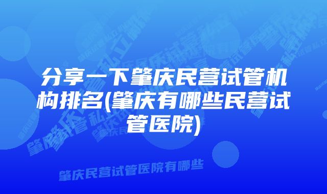 分享一下肇庆民营试管机构排名(肇庆有哪些民营试管医院)