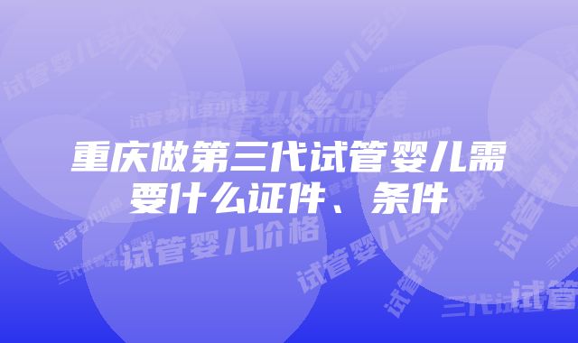 重庆做第三代试管婴儿需要什么证件、条件