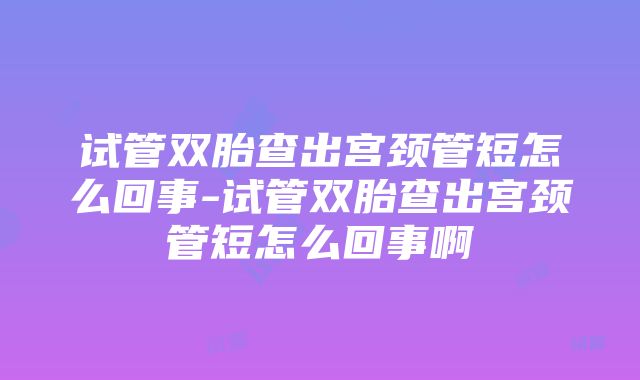 试管双胎查出宫颈管短怎么回事-试管双胎查出宫颈管短怎么回事啊