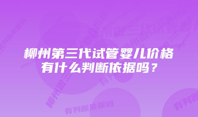 柳州第三代试管婴儿价格有什么判断依据吗？