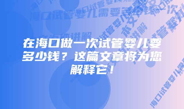 在海口做一次试管婴儿要多少钱？这篇文章将为您解释它！