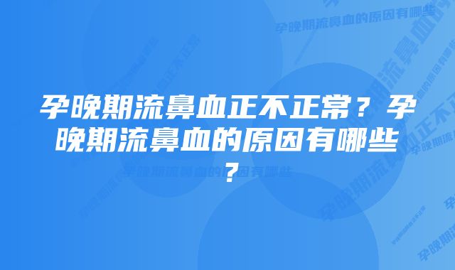 孕晚期流鼻血正不正常？孕晚期流鼻血的原因有哪些？