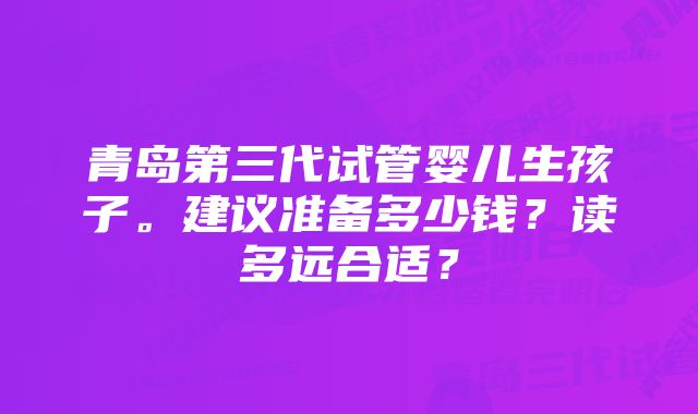 青岛第三代试管婴儿生孩子。建议准备多少钱？读多远合适？