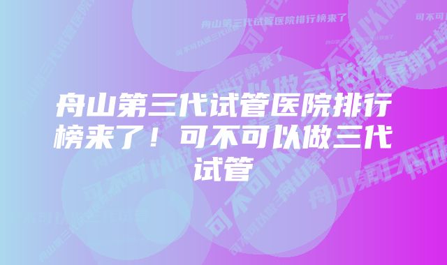 舟山第三代试管医院排行榜来了！可不可以做三代试管