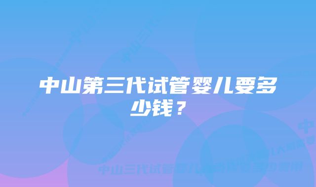 中山第三代试管婴儿要多少钱？